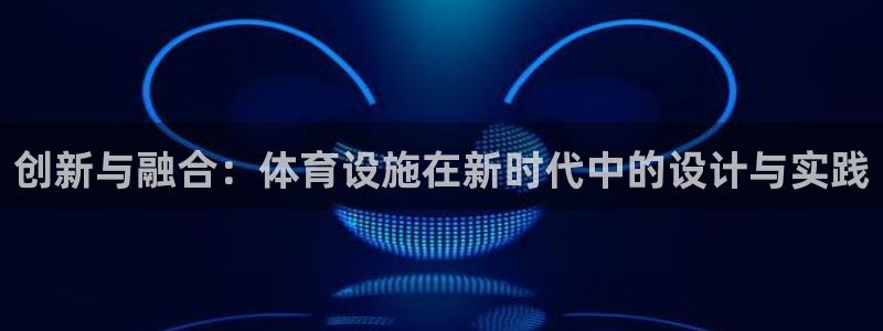 意昂4娱乐平台：创新与融合：体育设施在新时代中的设计