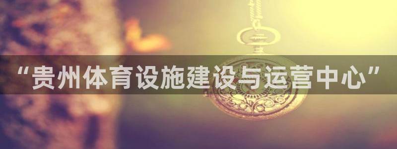 意昂4开户：“贵州体育设施建设与运营中心”