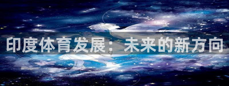 意昂体育4官方客服电话：印度体育发展：未来的新方向