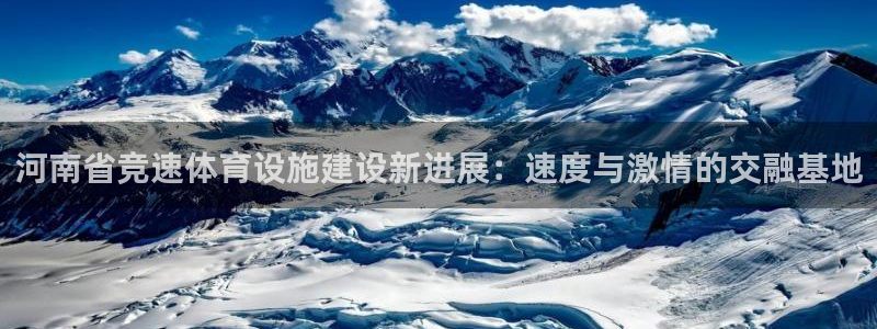 意昂体育4招商电话号码：河南省竞速体育设施建设新进展