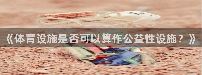 意昂4开户：《体育设施是否可以算作公益性设施？》