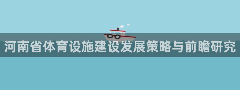 意昂体育4平台是正规平台吗知乎：河南省体育设施建设发展策略与