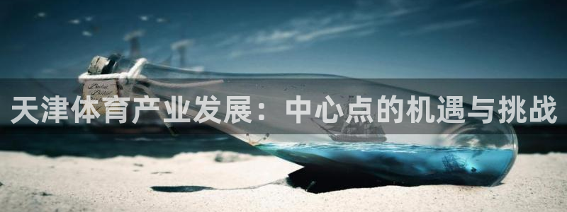 意昂体育4平台注册要钱吗是真的吗：天津体育产业发展：中心点的 