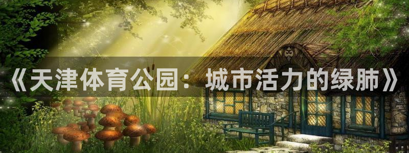 意昂4官网：《天津体育公园：城市活力的绿肺》 
