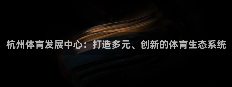 海南意昂体育4发展怎么样：杭州体育发展中心：打造多元、创新的