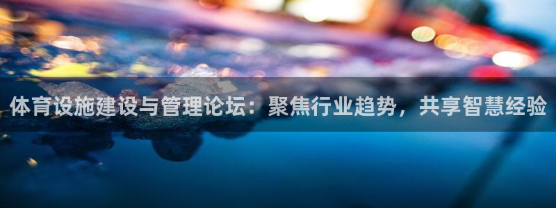 意昂体育4招商电话地址：体育设施建设与管理论坛：聚焦行业趋势