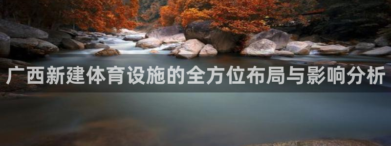 海南意昂体育4发展怎么样：广西新建体育设施的全方位布