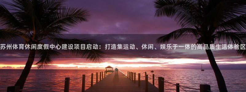意昂体育4平台注册要钱吗：苏州体育休闲度假中心建设项