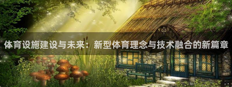 意昂4神州：体育设施建设与未来：新型体育理念与技术融合的新篇 
