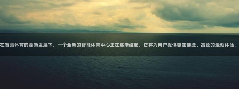 意昂体育4招商电话：在智慧体育的蓬勃发展下，一个全新