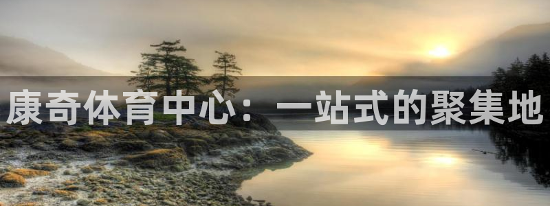 意昂体育4官方客服电话：康奇体育中心：一站式的聚集地