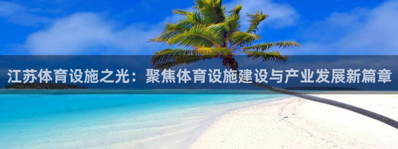 意昂体育4招商电话号码查询：江苏体育设施之光：聚焦体