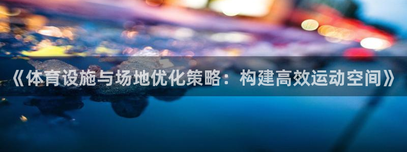 意昂体育4注册：《体育设施与场地优化策略：构建高效运