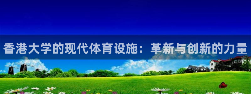 意昂体育4平台：香港大学的现代体育设施：革新与创新的