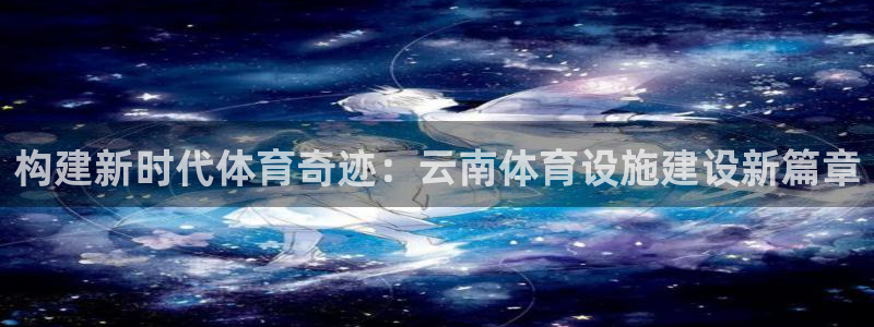意昂4娱乐代理怎么样：构建新时代体育奇迹：云南体育设