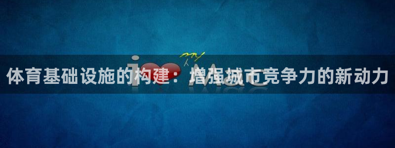 意昂4娱乐下载：体育基础设施的构建：增强城市竞争力的