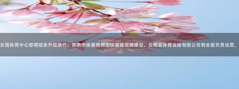 意昂体育4招商电话地址是多少：云南体育中心即将迎来升