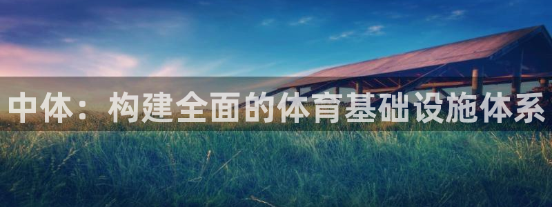 意昂4科技：中体：构建全面的体育基础设施体系