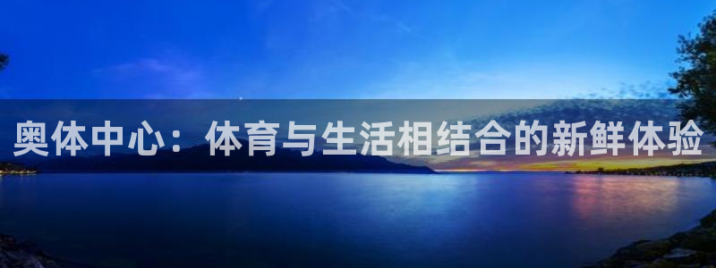 意昂4集团官网首页：奥体中心：体育与生活相结合的新鲜