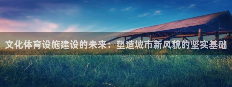 意昂体育4平台是正规平台吗知乎：文化体育设施建设的未来：塑造