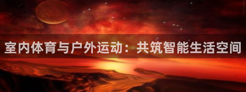 意昂体育4是干嘛的公司：室内体育与户外运动：共筑智能