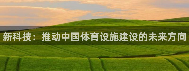 意昂4娱乐下载：新科技：推动中国体育设施建设的未来方