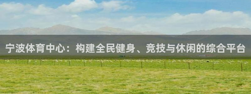 意昂体育4招商电话号码：宁波体育中心：构建全民健身、竞技与休