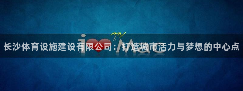 意昂4娱乐代理怎么样：长沙体育设施建设有限公司：打造城市活力 