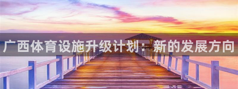 意昂体育4招商电话号码是多少：广西体育设施升级计划：