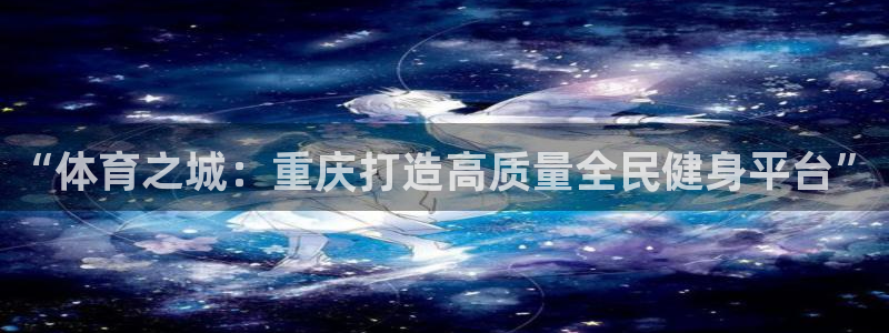 意昂4集团官网首页网址：“体育之城：重庆打造高质量全
