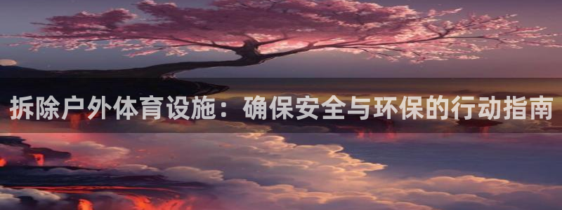 意昂体育4招商电话号码：拆除户外体育设施：确保安全与环保的行