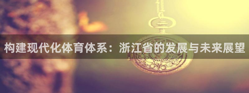 意昂体育4招商电话：构建现代化体育体系：浙江省的发展与未来展