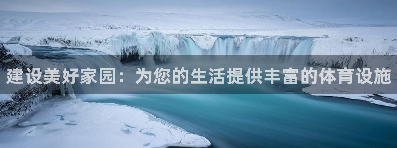 意昂平台体育：建设美好家园：为您的生活提供丰富的体育设施