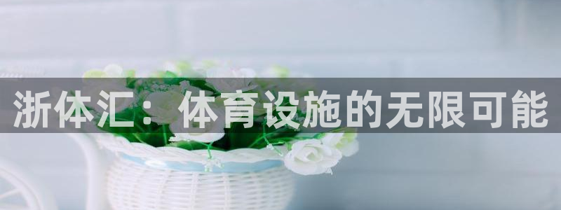 意昂体育4联系电话：浙体汇：体育设施的无限可能