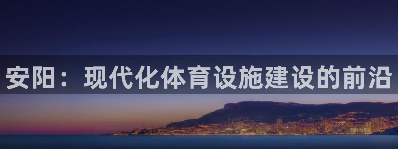 意昂体育4是干嘛的公司：安阳：现代化体育设施建设的前沿