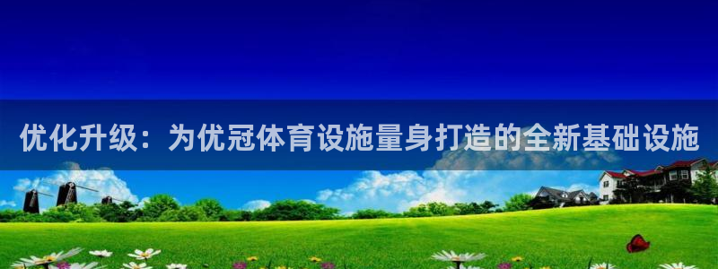 意昂4娱乐平台：优化升级：为优冠体育设施量身打造的全新基础设 
