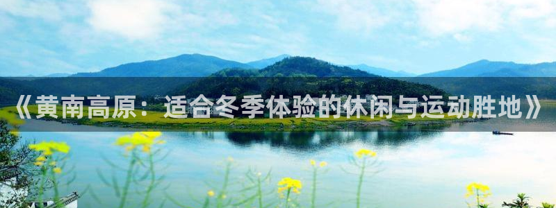 意昂体育4官方客服电话：《黄南高原：适合冬季体验的休闲与运动